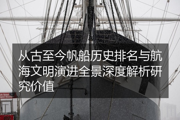 从古至今帆船历史排名与航海文明演进全景深度解析研究价值