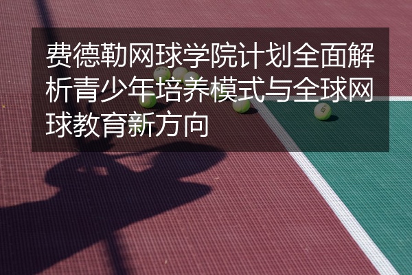 费德勒网球学院计划全面解析青少年培养模式与全球网球教育新方向