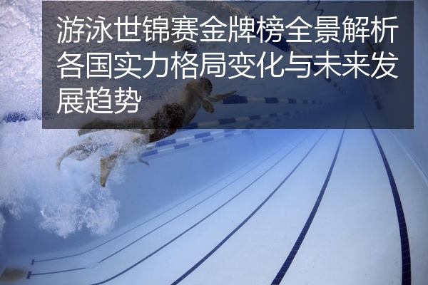 游泳世锦赛金牌榜全景解析各国实力格局变化与未来发展趋势