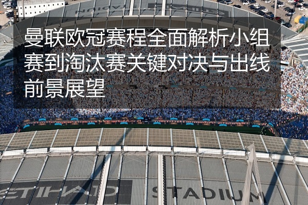 曼联欧冠赛程全面解析小组赛到淘汰赛关键对决与出线前景展望
