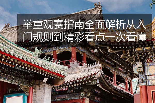 举重观赛指南全面解析从入门规则到精彩看点一次看懂