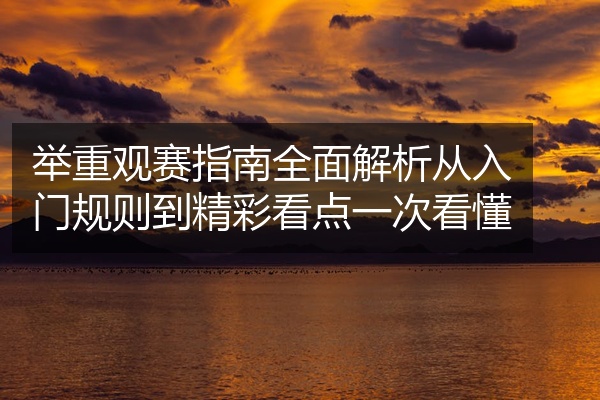举重观赛指南全面解析从入门规则到精彩看点一次看懂