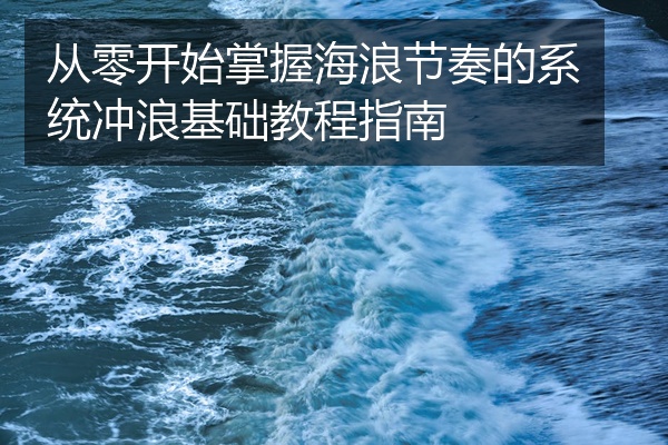 从零开始掌握海浪节奏的系统冲浪基础教程指南