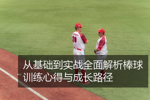 从基础到实战全面解析棒球训练心得与成长路径