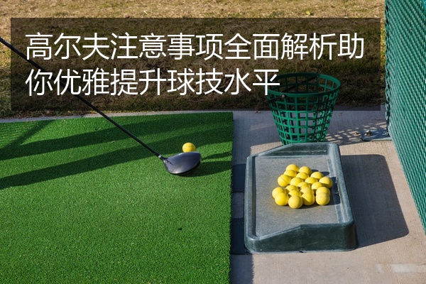 高尔夫注意事项全面解析助你优雅提升球技水平