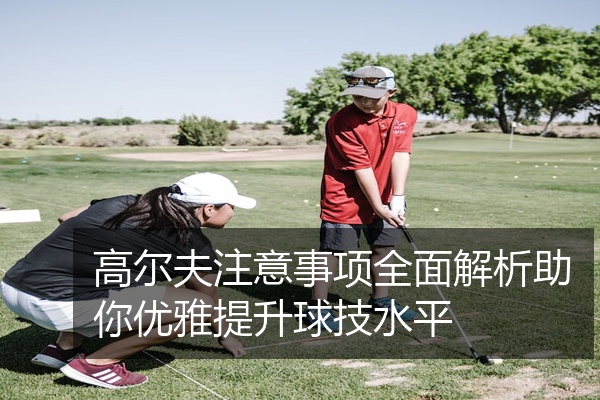 高尔夫注意事项全面解析助你优雅提升球技水平
