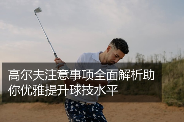 高尔夫注意事项全面解析助你优雅提升球技水平