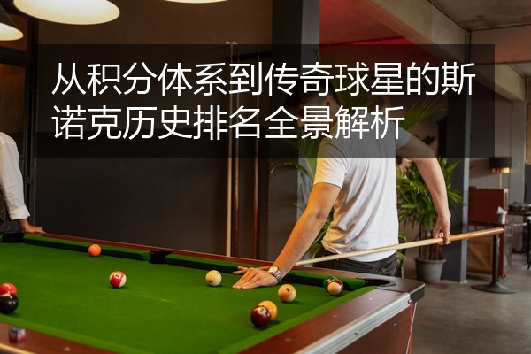 从积分体系到传奇球星的斯诺克历史排名全景解析