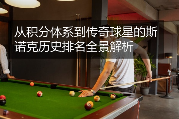从积分体系到传奇球星的斯诺克历史排名全景解析