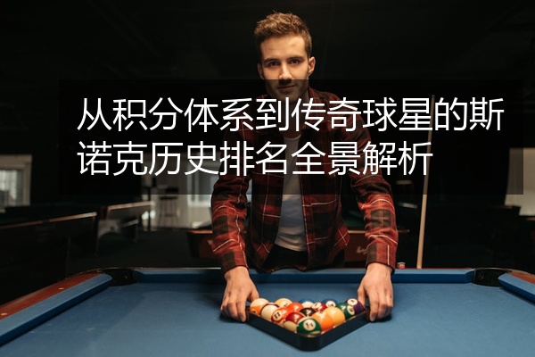 从积分体系到传奇球星的斯诺克历史排名全景解析