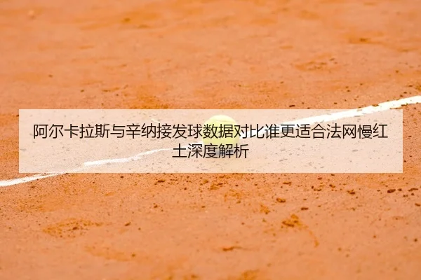 阿尔卡拉斯与辛纳接发球数据对比谁更适合法网慢红土深度解析