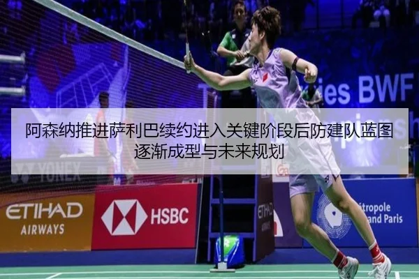阿森纳推进萨利巴续约进入关键阶段后防建队蓝图逐渐成型与未来规划
